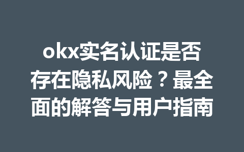 okx实名认证是否存在隐私风险？最全面的解答与用户指南