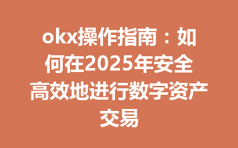 okx操作指南：如何在2025年安全高效地进行数字资产交易