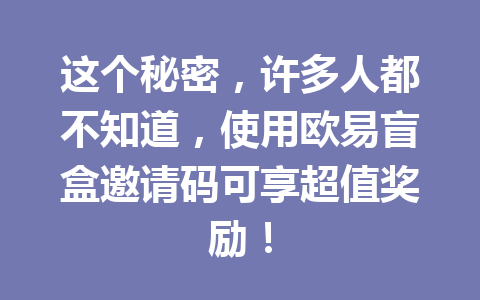 这个秘密，许多人都不知道，使用欧易盲盒邀请码可享超值奖励！