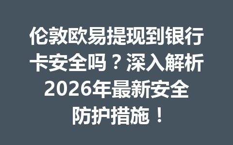 伦敦欧易提现到银行卡安全吗？深入解析2026年最新安全防护措施！