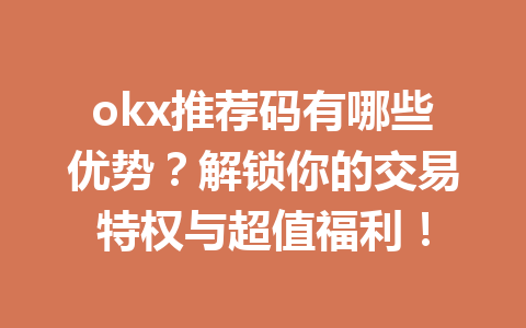 okx推荐码有哪些优势？解锁你的交易特权与超值福利！