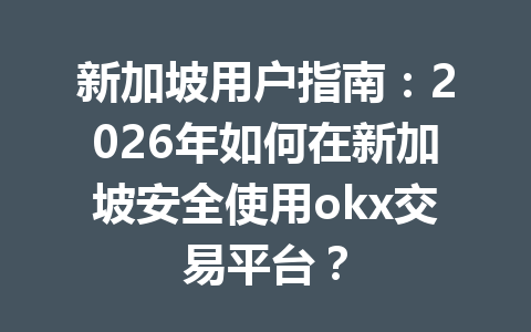 新加坡用户指南：2026年如何在新加坡安全使用okx交易平台？