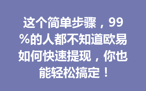 这个简单步骤，99%的人都不知道欧易如何快速提现，你也能轻松搞定！