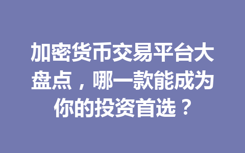 加密货币交易平台大盘点,哪一款能成为你的投资首选? 加密货币交易平台大盘点,哪一款能成为你的投资首选?