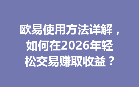 欧易使用方法详解，如何在2026年轻松交易赚取收益？