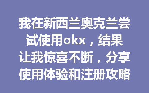 我在新西兰奥克兰尝试使用okx，结果让我惊喜不断，分享使用体验和注册攻略！