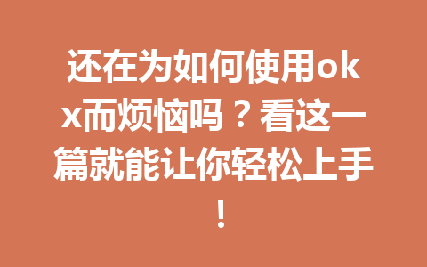还在为如何使用okx而烦恼吗？看这一篇就能让你轻松上手！