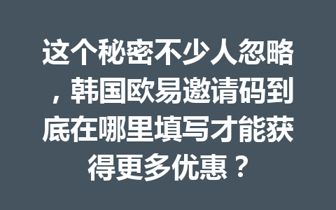 这个秘密不少人忽略,韩国欧易邀请码到底在哪里填写才能获得更多优惠? 这个秘密不少人忽略,韩国欧易邀请码到底在哪里填写才能获得更多优惠?