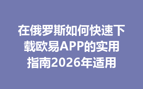 在俄罗斯如何快速下载欧易APP的实用指南2026年适用