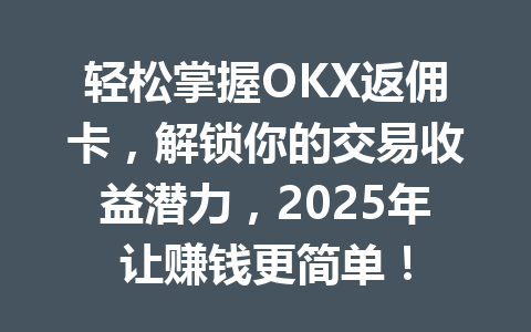 轻松掌握OKX返佣卡，解锁你的交易收益潜力，2025年让赚钱更简单！