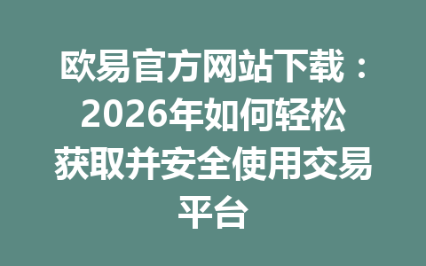 欧易官方网站下载:2026年如何轻松获取并安全使用交易平台 欧易官方网站下载:2026年如何轻松获取并安全使用交易平台