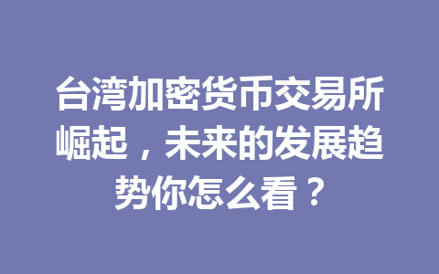 台湾加密货币交易所崛起,未来的发展趋势你怎么看? 台湾加密货币交易所崛起,未来的发展趋势你怎么看?