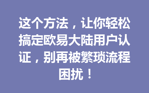 这个方法，让你轻松搞定欧易大陆用户认证，别再被繁琐流程困扰！