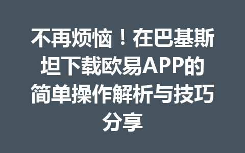 不再烦恼!在巴基斯坦下载欧易APP的简单操作解析与技巧分享 不再烦恼!在巴基斯坦下载欧易APP的简单操作解析与技巧分享