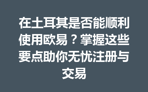在土耳其是否能顺利使用欧易？掌握这些要点助你无忧注册与交易
