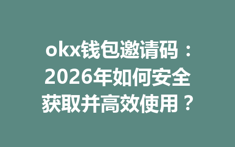 okx钱包邀请码：2026年如何安全获取并高效使用？