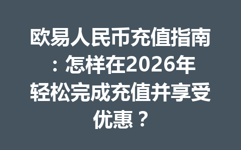 欧易人民币充值指南：怎样在2026年轻松完成充值并享受优惠？