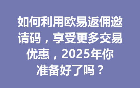如何利用欧易返佣邀请码，享受更多交易优惠，2025年你准备好了吗？