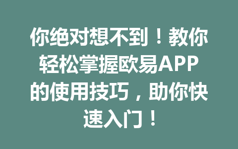 你绝对想不到!教你轻松掌握欧易APP的使用技巧,助你快速入门! 你绝对想不到!教你轻松掌握欧易APP的使用技巧,助你快速入门!