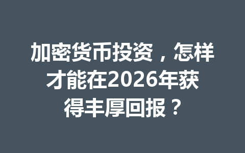 加密货币投资，怎样才能在2026年获得丰厚回报？