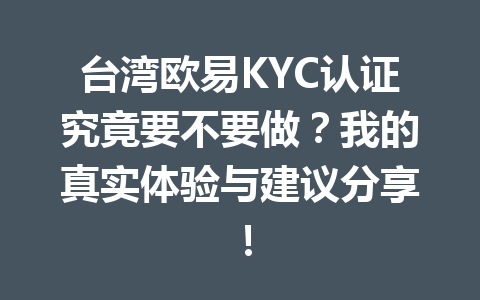 台湾欧易KYC认证究竟要不要做？我的真实体验与建议分享！
