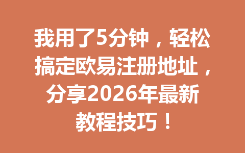 我用了5分钟，轻松搞定欧易注册地址，分享2026年最新教程技巧！