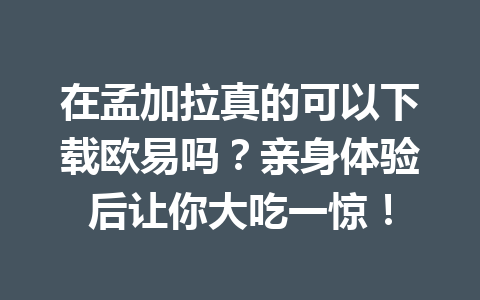 在孟加拉真的可以下载欧易吗?亲身体验后让你大吃一惊! 在孟加拉真的可以下载欧易吗?亲身体验后让你大吃一惊!