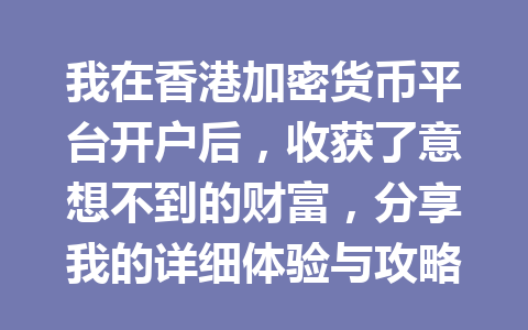我在香港加密货币平台开户后,收获了意想不到的财富,分享我的详细体验与攻略! 我在香港加密货币平台开户后,收获了意想不到的财富,分享我的详细体验与攻略!