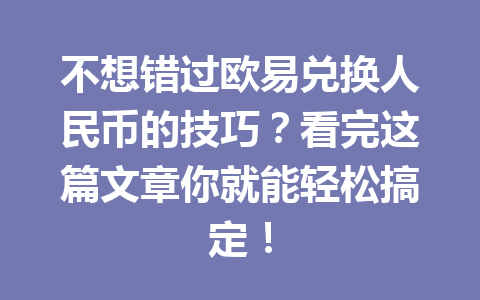 不想错过欧易兑换人民币的技巧？看完这篇文章你就能轻松搞定！