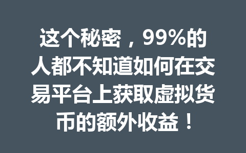 这个秘密，99%的人都不知道如何在交易平台上获取虚拟货币的额外收益！