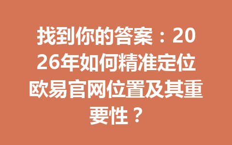 找到你的答案:2026年如何精准定位欧易官网位置及其重要性? 找到你的答案:2026年如何精准定位欧易官网位置及其重要性?