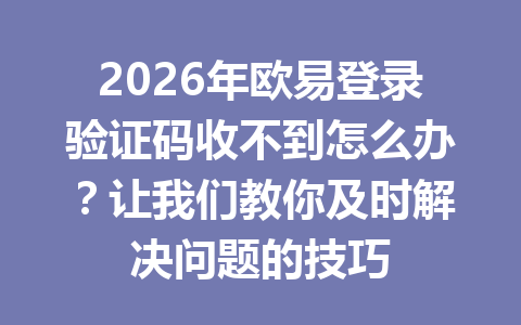 2026年欧易登录验证码收不到怎么办？让我们教你及时解决问题的技巧