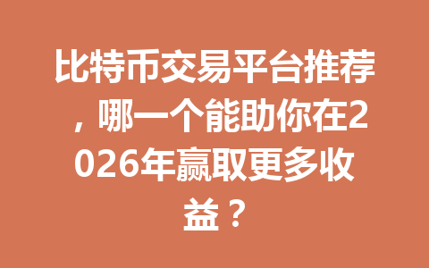 比特币交易平台推荐，哪一个能助你在2026年赢取更多收益？