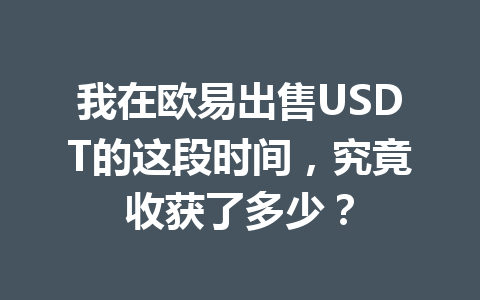 我在欧易出售USDT的这段时间，究竟收获了多少？