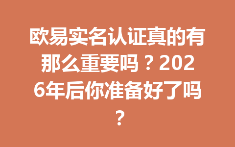 欧易实名认证真的有那么重要吗？2026年后你准备好了吗？