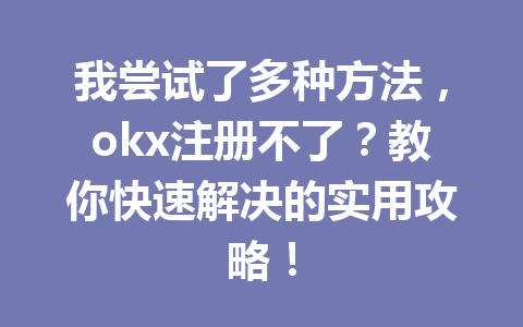 我尝试了多种方法，okx注册不了？教你快速解决的实用攻略！