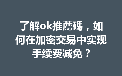了解ok推薦碼，如何在加密交易中实现手续费减免？