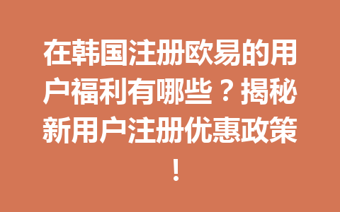 在韩国注册欧易的用户福利有哪些？揭秘新用户注册优惠政策！