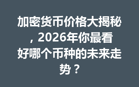 加密货币价格大揭秘，2026年你最看好哪个币种的未来走势？