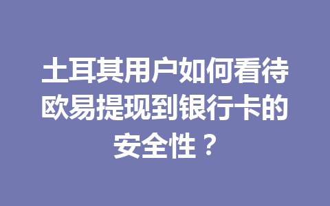 土耳其用户如何看待欧易提现到银行卡的安全性？
