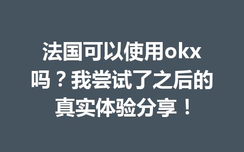 法国可以使用okx吗？我尝试了之后的真实体验分享！