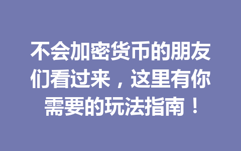 不会加密货币的朋友们看过来,这里有你需要的玩法指南! 不会加密货币的朋友们看过来,这里有你需要的玩法指南!
