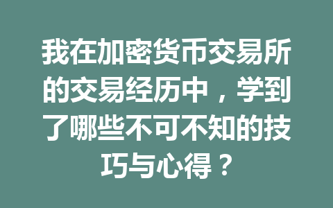 我在加密货币交易所的交易经历中，学到了哪些不可不知的技巧与心得？