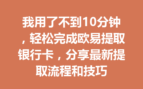 我用了不到10分钟，轻松完成欧易提取银行卡，分享最新提取流程和技巧