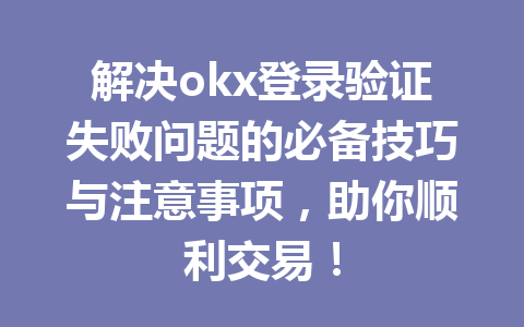 解决okx登录验证失败问题的必备技巧与注意事项，助你顺利交易！
