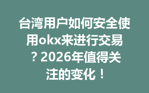 台湾用户如何安全使用okx来进行交易？2026年值得关注的变化！