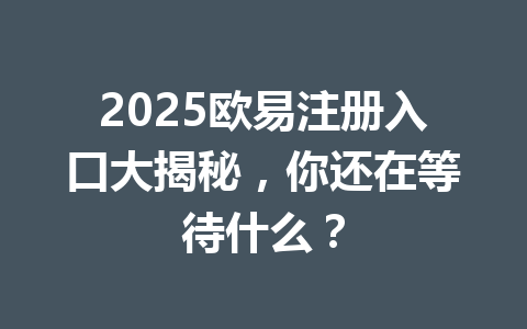 2025欧易注册入口大揭秘，你还在等待什么？