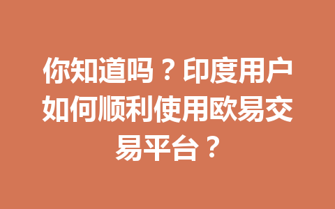 你知道吗？印度用户如何顺利使用欧易交易平台？