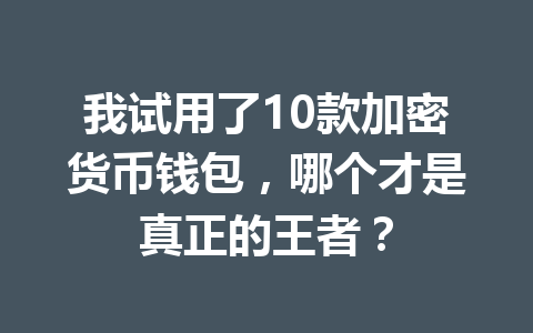 我试用了10款加密货币钱包，哪个才是真正的王者？