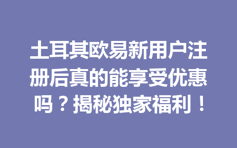 土耳其欧易新用户注册后真的能享受优惠吗?揭秘独家福利! 土耳其欧易新用户注册后真的能享受优惠吗?揭秘独家福利!